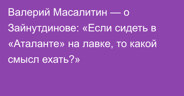 Валерий Масалитин — о Зайнутдинове: «Если сидеть в «Аталанте» на лавке, то какой смысл ехать?»