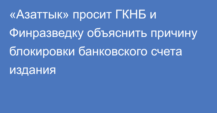 «Азаттык» просит ГКНБ и Финразведку объяснить причину блокировки банковского счета издания