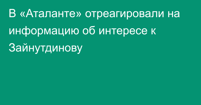 В «Аталанте» отреагировали на информацию об интересе к Зайнутдинову