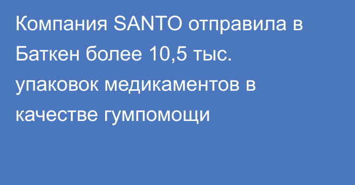 Компания SANTO отправила в Баткен более 10,5 тыс. упаковок медикаментов в качестве гумпомощи