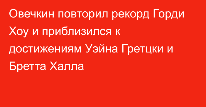 Овечкин повторил рекорд Горди Хоу и приблизился к достижениям Уэйна Гретцки и Бретта Халла