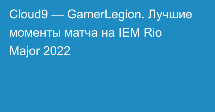 Cloud9 — GamerLegion. Лучшие моменты матча на IEM Rio Major 2022