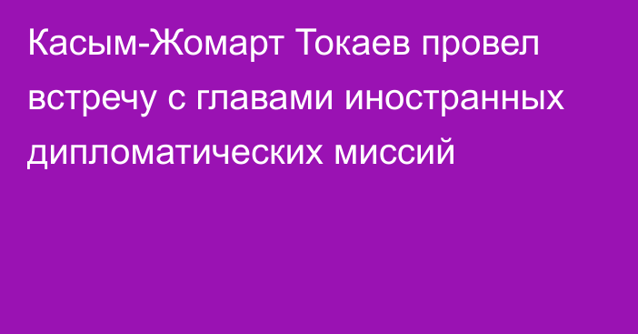 Касым-Жомарт Токаев провел встречу с главами иностранных дипломатических миссий