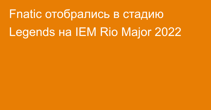 Fnatic отобрались в стадию Legends на IEM Rio Major 2022