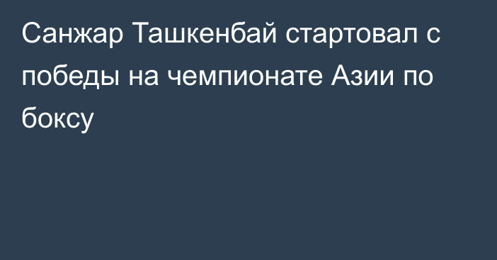 Санжар Ташкенбай стартовал с победы на чемпионате Азии по боксу