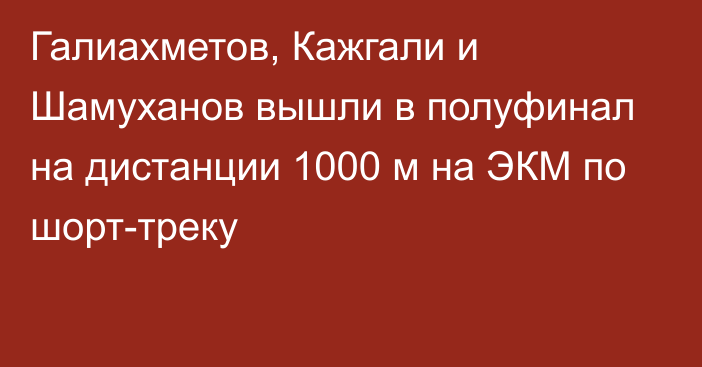 Галиахметов, Кажгали и Шамуханов вышли в полуфинал на дистанции 1000 м на ЭКМ по шорт-треку