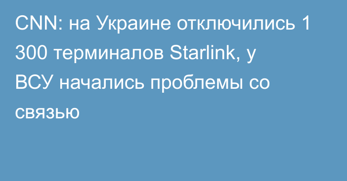 CNN: на Украине отключились 1 300 терминалов Starlink, у ВСУ начались проблемы со связью