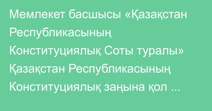 Мемлекет басшысы «Қазақстан Республикасының Конституциялық Соты туралы» Қазақстан Республикасының Конституциялық заңына қол қойды