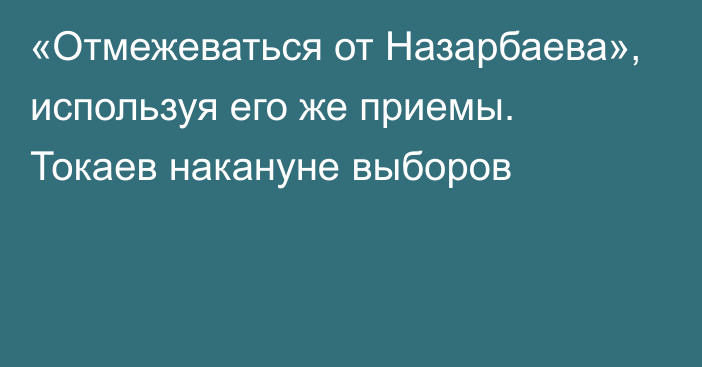 «Отмежеваться от Назарбаева», используя его же приемы. Токаев накануне выборов