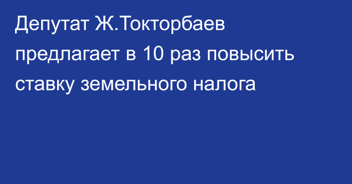 Депутат Ж.Токторбаев предлагает в 10 раз повысить ставку земельного налога