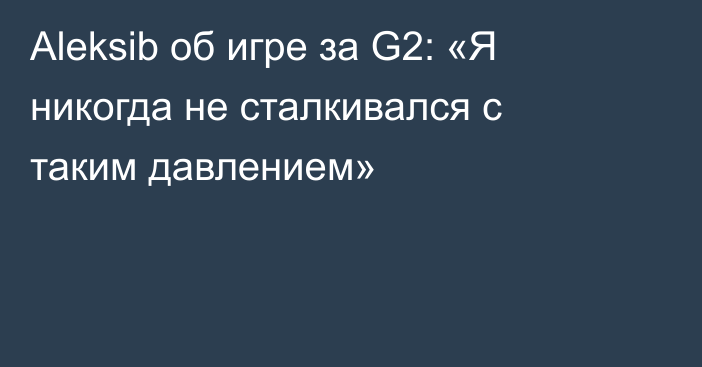 Aleksib об игре за G2: «Я никогда не сталкивался с таким давлением»