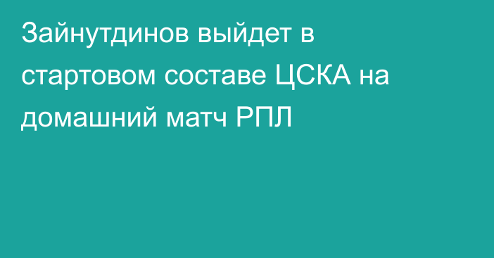 Зайнутдинов выйдет в стартовом составе ЦСКА на домашний матч РПЛ