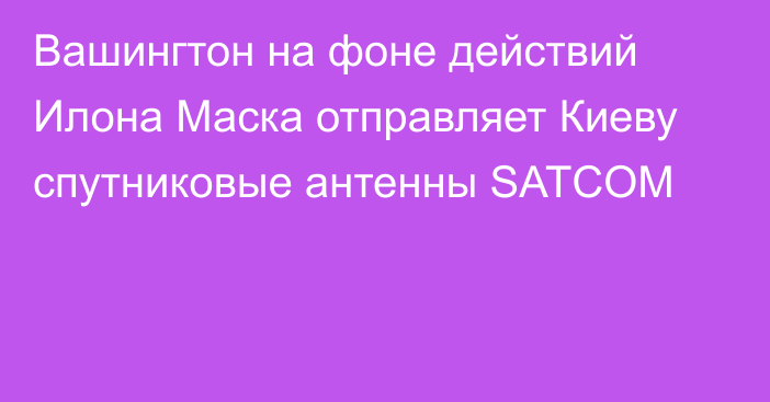 Вашингтон на фоне действий Илона Маска отправляет Киеву спутниковые антенны SATCOM