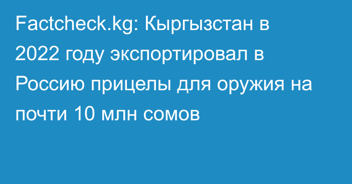Factcheck.kg: Кыргызстан в 2022 году экспортировал в Россию прицелы для оружия на почти 10 млн сомов