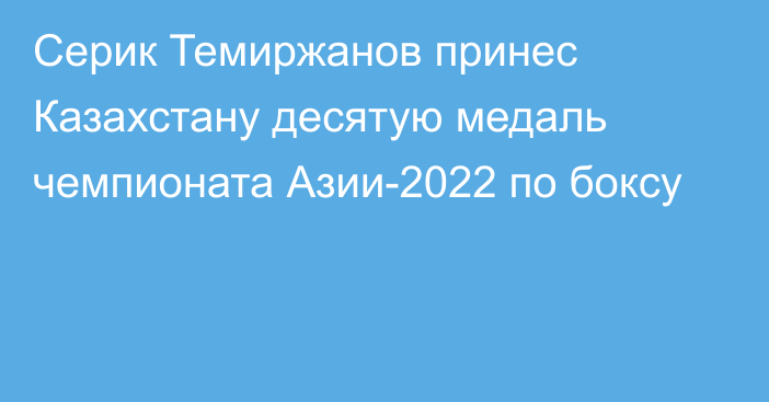 Серик Темиржанов принес Казахстану десятую медаль чемпионата Азии-2022 по боксу