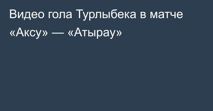 Видео гола Турлыбека в матче «Аксу» — «Атырау»