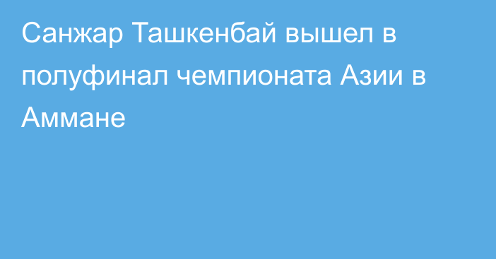 Санжар Ташкенбай вышел в полуфинал чемпионата Азии в Аммане