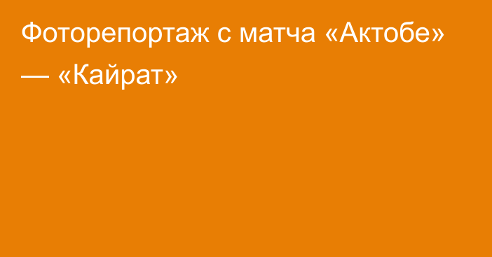 Фоторепортаж с матча «Актобе» — «Кайрат»