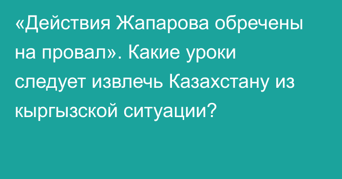 «Действия Жапарова обречены на провал». Какие уроки следует извлечь Казахстану из кыргызской ситуации?