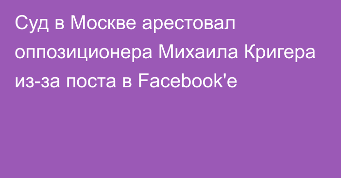 Суд в Москве арестовал оппозиционера Михаила Кригера из-за поста в Facebook'е