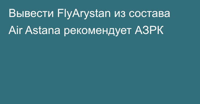 Вывести FlyArystan из состава Air Astana рекомендует АЗРК