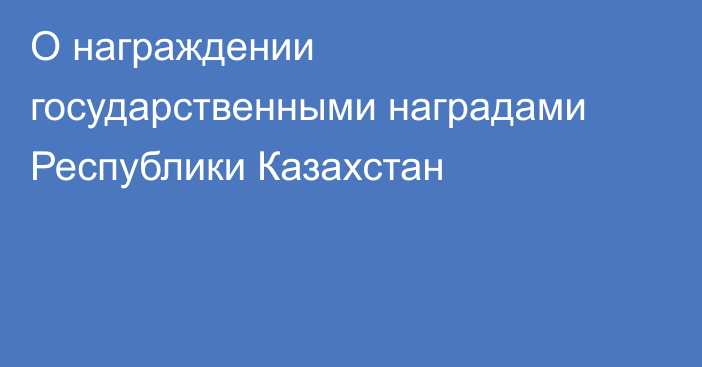 О награждении государственными наградами Республики Казахстан