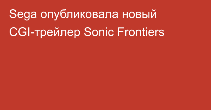 Sega опубликовала новый CGI-трейлер Sonic Frontiers