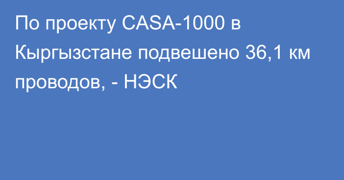 По проекту CASA-1000 в Кыргызстане подвешено 36,1 км проводов, - НЭСК