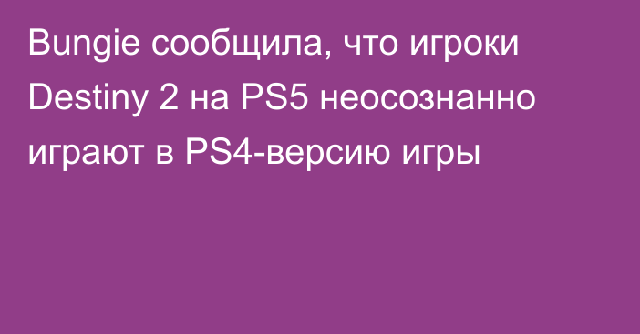 Bungie сообщила, что игроки Destiny 2 на PS5 неосознанно играют в PS4-версию игры