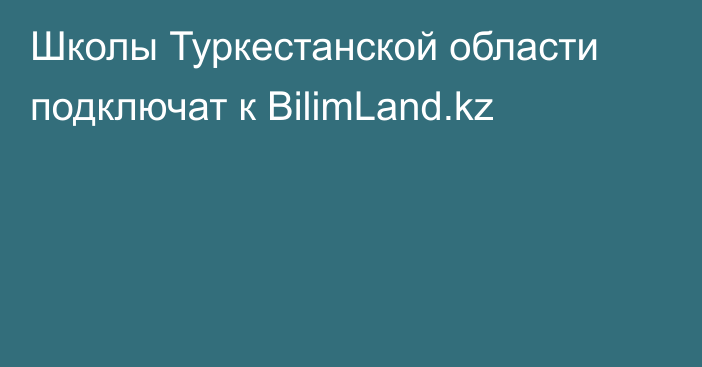 Школы Туркестанской области подключат к BilimLand.kz
