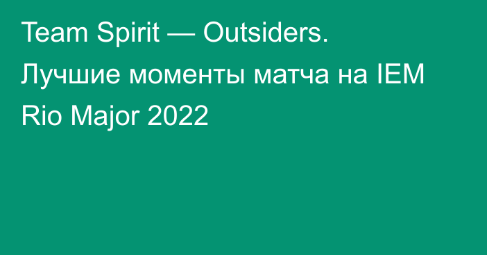 Team Spirit — Outsiders. Лучшие моменты матча на IEM Rio Major 2022