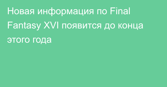 Новая информация по Final Fantasy XVI появится до конца этого года