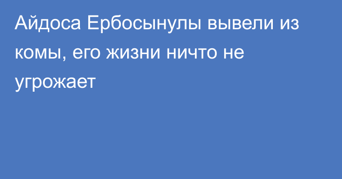 Айдоса Ербосынулы вывели из комы, его жизни ничто не угрожает