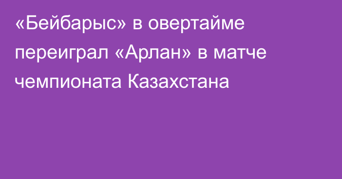 «Бейбарыс» в овертайме переиграл «Арлан» в матче чемпионата Казахстана