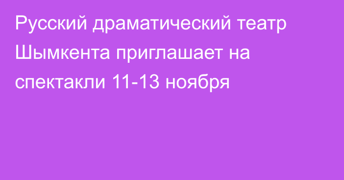 Русский драматический театр Шымкента приглашает на спектакли 11-13 ноября