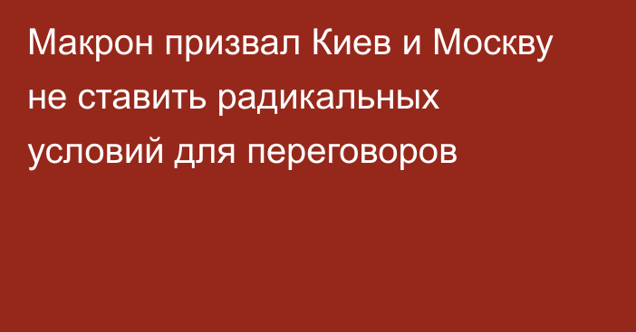 Макрон призвал Киев и Москву не ставить радикальных условий для переговоров