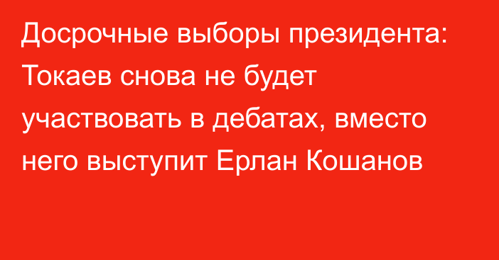Досрочные выборы президента: Токаев снова не будет участвовать в дебатах, вместо него выступит Ерлан Кошанов