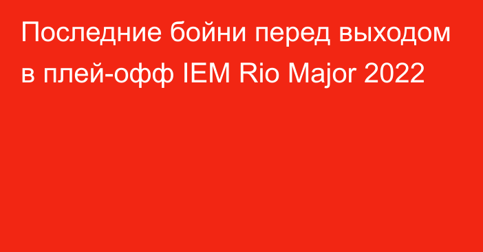 Последние бойни перед выходом в плей-офф IEM Rio Major 2022