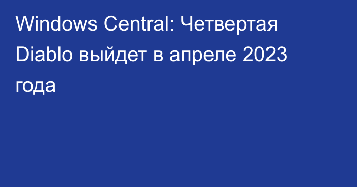 Windows Central: Четвертая Diablo выйдет в апреле 2023 года