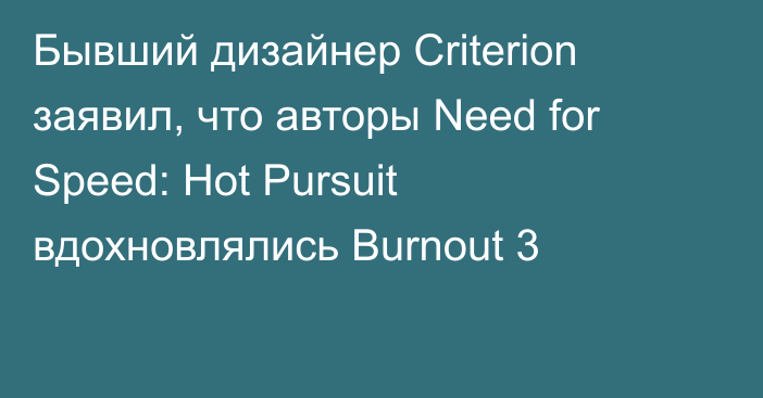 Бывший дизайнер Criterion заявил, что авторы Need for Speed: Hot Pursuit вдохновлялись Burnout 3