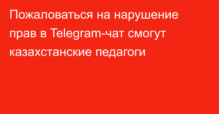 Пожаловаться на нарушение прав в Telegram-чат смогут казахстанские педагоги