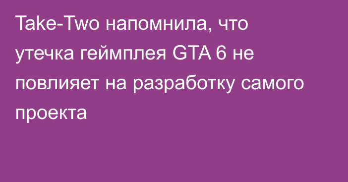 Take-Two напомнила, что утечка геймплея GTA 6 не повлияет на разработку самого проекта