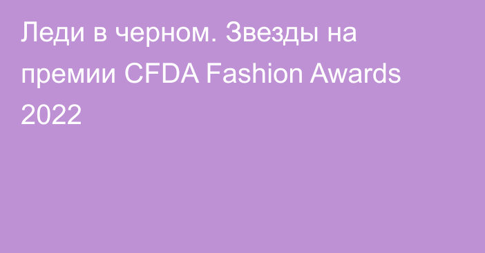 Леди в черном. Звезды на премии CFDA Fashion Awards 2022