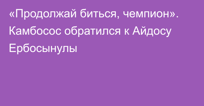 «Продолжай биться, чемпион». Камбосос обратился к Айдосу Ербосынулы