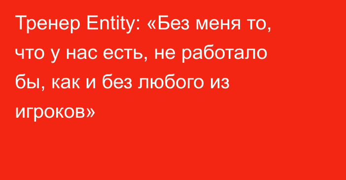 Тренер Entity: «Без меня то, что у нас есть, не работало бы, как и без любого из игроков»