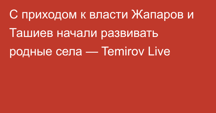 С приходом к власти Жапаров и Ташиев начали развивать родные села — Temirov Live