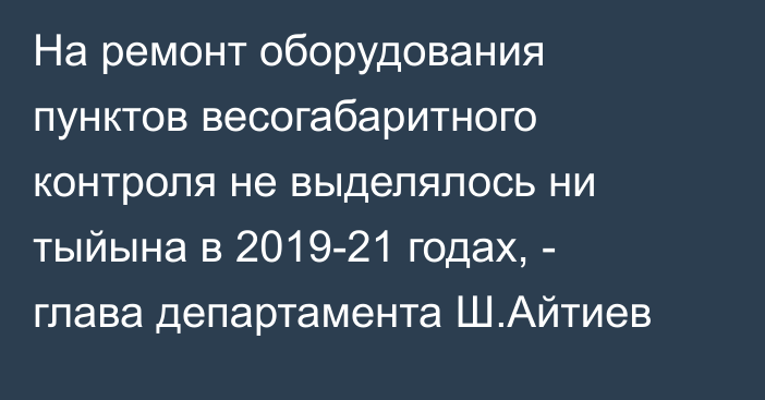 На ремонт оборудования пунктов весогабаритного контроля не выделялось ни тыйына в 2019-21 годах, - глава департамента Ш.Айтиев