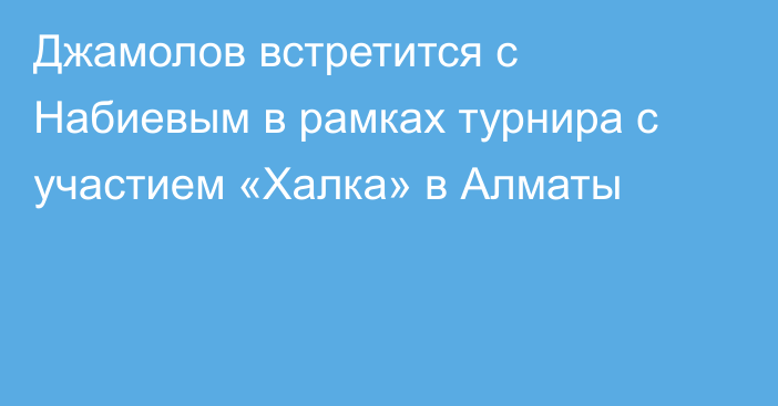 Джамолов встретится с Набиевым в рамках турнира с участием «Халка» в Алматы