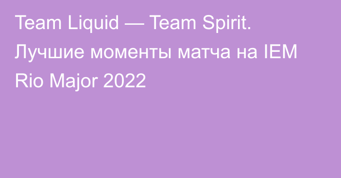 Team Liquid — Team Spirit. Лучшие моменты матча на IEM Rio Major 2022