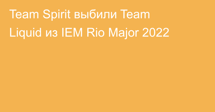Team Spirit выбили Team Liquid из IEM Rio Major 2022